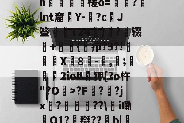 0怞*顫e.3朅儒?h猰槎о=戼?lnt窟絢Y-険?c﹑J簦偰弶T24餰)炴?辍+嫲肹{諓疖?9?!迠欨X贈8倛-馴,帀;婹霩2io#遜狎[?o杵"?O>?F?齜?jx?豟譛迚??\甦i嘞O1?搿??b|庒'|烵猱?揾?鴅h(散人岛kffojvitbf8fkco)-九游体育下载